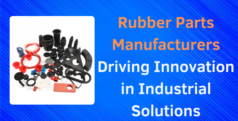 Rubber Parts Manufacturers Driving Innovation in Industrial Solutions